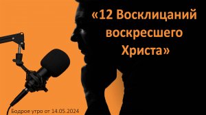 Бодрое утро 14.05 - «12 Восклицаний воскресшего Христа»