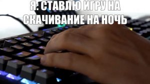 Я: ставлю игру на скачивание на ночь