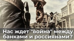 Нас ждет война между банками и россиянами?