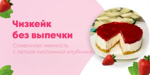Чизкейк без выпечки: простой рецепт, который точно получится