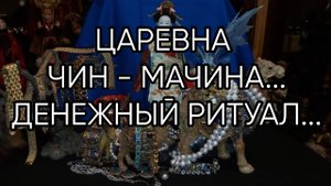 ЦАРЕВНА ЧИН - МАЧИНА....ДЕНЕЖНЫЙ РИТУАЛ...ДЛЯ ВСЕХ...