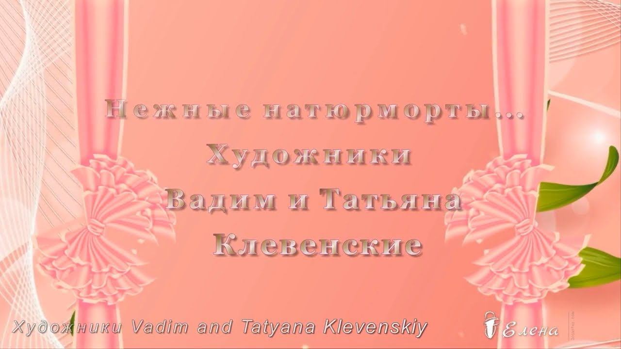 Нежные натюрморты...   Художники Вадим и Татьяна Клевенские...       Автор музыки Вадим Гурьев