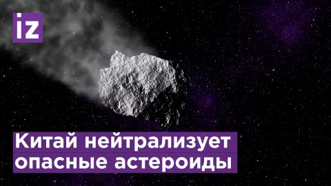 Китай готовит проект нейтрализации опасных для Земли астероидов / Известия