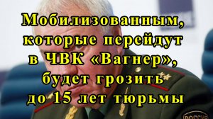 Мобилизованным, которые перейдут в ЧВК «Вагнер», будет грозить до 15 лет тюрьмы