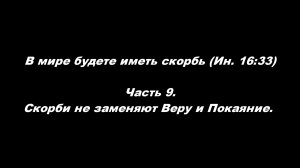 В мире будете иметь скорбь (Ин. 16_33).
Часть 9. Скорби не заменяют Веру и Покаяние