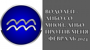 ВОДОЛЕЙ - ЛИБО СО МНОЙ, ЛИБО ПРОТИВ МЕНЯ - ФЕВРАЛЬ 2024