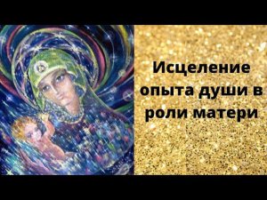 Исцеление опыта души в роли матери
