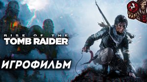 Rise of the Tomb Raider. Игрофильм (русская озвучка)