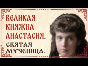 Великая княжна Анастасия Николаевна Романова. Святая мученица. Жизнь, подвиг, ритуальное убийство.