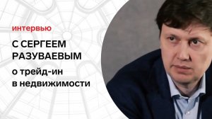 Трейд-ин у застройщиков: схемы, проблемы, востребованность. Интервью с Сергеем Разуваевым