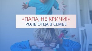 Вебинар «Папа, не кричи!» Роль отца в семье