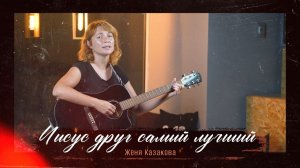 «ИИСУС ДРУГ САМЫЙ ЛУЧШИЙ». Авторская песня. Женя Казакова.