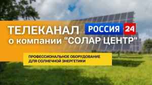 Телеканал «Россия 24» о компании СОЛАР ЦЕНТР