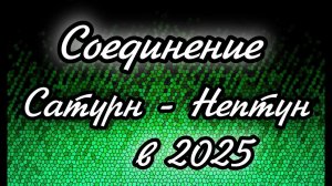 СОЕДИНЕНИЕ САТУРН - НЕПТУН В РЫБАХ/ОВНЕ в 2025