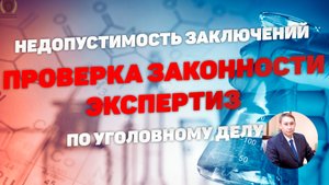 Проверка экспертиз (заключений экспертов) по уголовному делу. Основные требования.