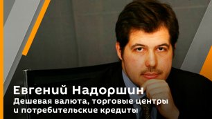 Евгений Надоршин. Дешевая валюта, торговые центры и потребительские кредиты