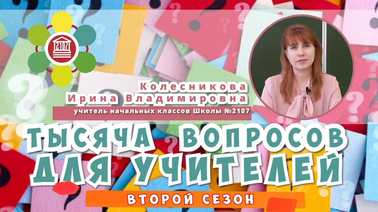 ТЫСЯЧА ВОПРОСОВ ДЛЯ УЧИТЕЛЕЙ/ Колесникова Ирина Владимировна – учитель начальных классов Школы №2107