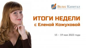 Итоги недели 15 - 19 мая 2023 года с Еленой Кожуховой