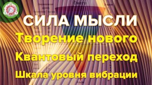 Сила мысли. Творение нового. Квантовый переход. Шкала уровня вибрации.