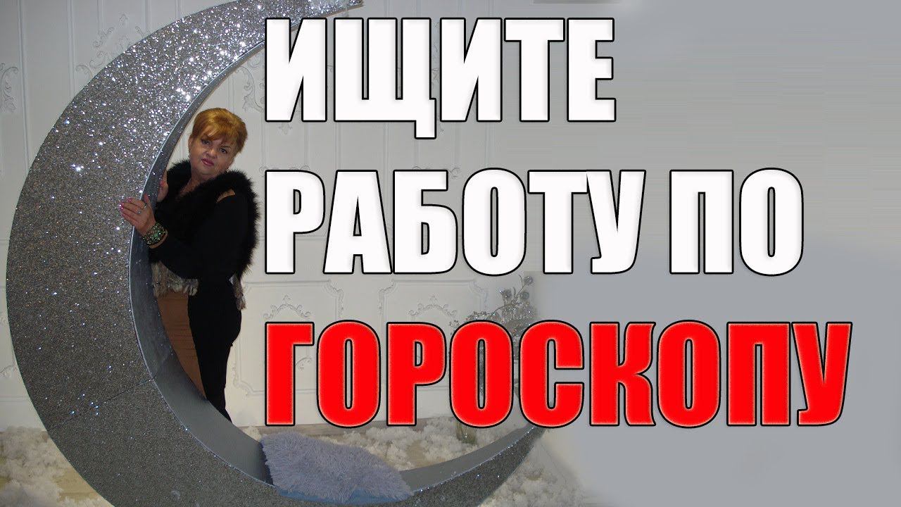 ИЩИТЕ  РАБОТУ ПО ГОРОСКОПУ .советы астролога ( периоды под видео) ЧАСТЬ 1