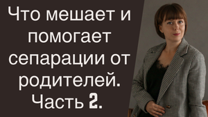 Что мешает и помогает сепарации от родителей. Часть 2. Отношения с родителями.