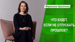 Что будет, если не отпускать прошлое. Учись отпускать - в этом секрет счастья! Вероника Крайнова