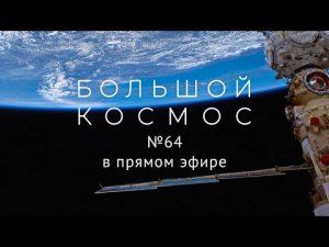 Большой космос, запись прямого эфира. Выпуск № 64