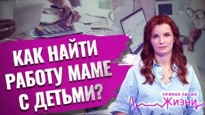 КАК НАЙТИ РАБОТУ МАМЕ С ДЕТЬМИ? ПРЯМАЯ ЛИНИЯ ЖИЗНИ