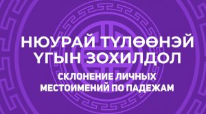 9. Нюурай түлөөнэй үгын зохилдол. Склонение личных местоимений по падежам