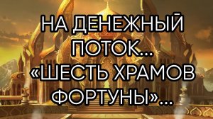 НА ДЕНЕЖНЫЙ ПОТОК...,ШЕСТЬ ХРАМОВ ФОРТУНЫ....