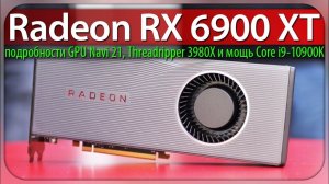 Radeon RX 6900 XT, подробности GPU Navi 21, Threadripper 3980X и мощь Core i9-10900K