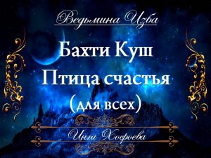 БАХТИ КУШ.ПТИЦА СЧАСТЬЯ... (для всех) Инга Хосроева ВЕДЬМИНА ИЗБА