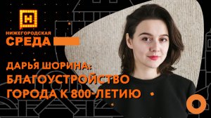 Дарья Шорина о благоустройстве Нижнего Новгорода к 800-летию