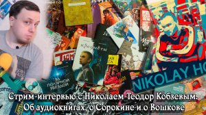 Стрим-интервью с Николаем-Теодор Кобзевым. Об аудио-книгах, о Сорокине и о Вошкове