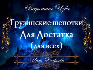 ГРУЗИНСКИЕ ШЕПОТКИ ДЛЯ ДОСТАТКА (для всех) Инга Хосроева ВЕДЬМИНА ИЗБА