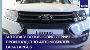 "Автоваз" возобновил серийное производство автомобилей Lada Largus