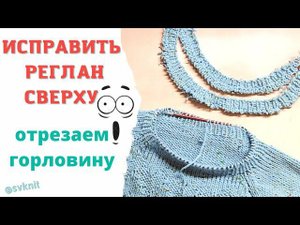 Исправить реглан сверху, отрезаем горловину, сокращаем петли/Перевязать горловину/перевязать реглан