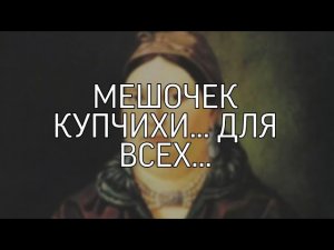 МЕШОЧЕК КУПЧИХИ... ДЛЯ ВСЕХ...
