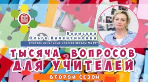 ТЫСЯЧА ВОПРОСОВ ДЛЯ УЧИТЕЛЕЙ / Борисова Ольга Валентиновна – учитель начальных классов Школы №2107