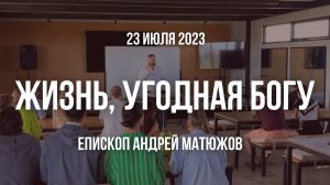 Кафедральное послание "Жизнь, угодная Богу" 23.07.2023 | Епископ Андрей #Матюжов