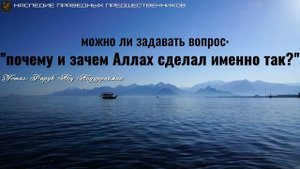 МОЖНО ЛИ ЗАДАВАТЬ ВОПРОС: "ПОЧЕМУ И ЗАЧЕМ АЛЛАХ СДЕЛАЛ ИМЕННО ТАК?"