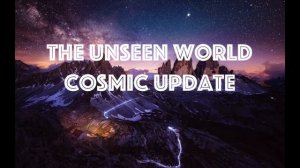 The Unseen World Cosmic Update 17