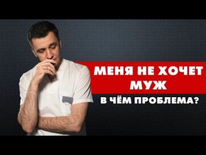 МЕНЯ НЕ ХОЧЕТ МУЖ. В чём проблема?