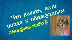 Что делать, если попал к обиж"нным / Обиж"нный рассказывает о себе.