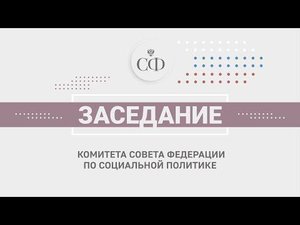 Заседание Комитета СФ по социальной политике
