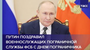 Путин поздравил военнослужащих Пограничной службы ФСБ с Днем пограничника