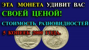 ЭТА МОНЕТА УДИВИТ ВАС СВОЕЙ ЦЕНОЙ! СТОИМОСТЬ РАЗНОВИДНОСТЕЙ 5 КОПЕЕК 2000 ГОДА.