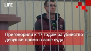 Приговорили к 17 годам за убийство девушки прямо в зале суда