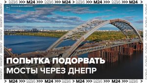 ВСУ собирались подорвать мосты через Днепр под Киевом в начале СВО - Москва 24