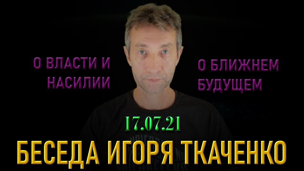 Беседа Игоря Ткаченко (17.07.21)
